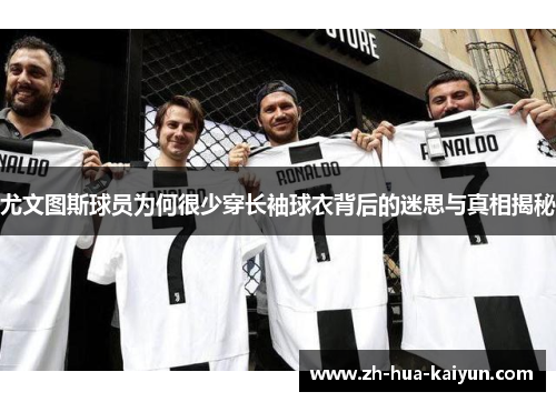 尤文图斯球员为何很少穿长袖球衣背后的迷思与真相揭秘 尤文图斯球员为何很少穿长袖球衣背后的迷思与真相揭秘