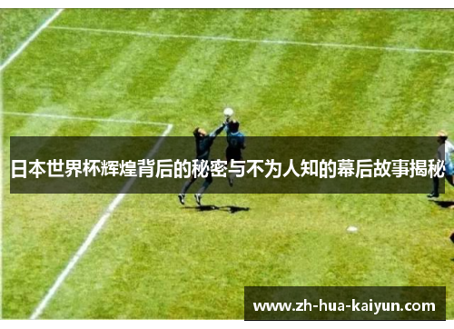 日本世界杯辉煌背后的秘密与不为人知的幕后故事揭秘 日本世界杯辉煌背后的秘密与不为人知的幕后故事揭秘