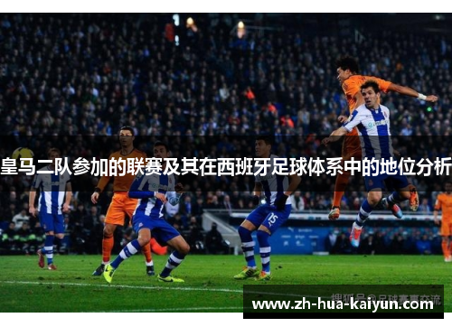 皇马二队参加的联赛及其在西班牙足球体系中的地位分析 皇马二队参加的联赛及其在西班牙足球体系中的地位分析