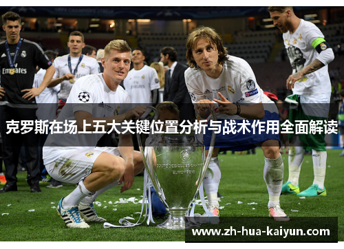 克罗斯在场上五大关键位置分析与战术作用全面解读 克罗斯在场上五大关键位置分析与战术作用全面解读