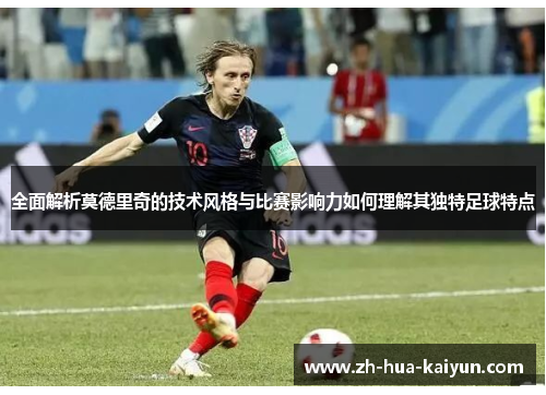 全面解析莫德里奇的技术风格与比赛影响力如何理解其独特足球特点 全面解析莫德里奇的技术风格与比赛影响力如何理解其独特足球特点