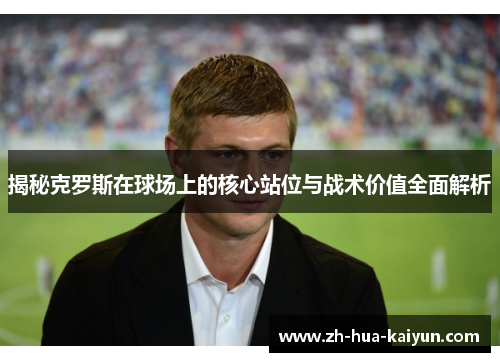 揭秘克罗斯在球场上的核心站位与战术价值全面解析 揭秘克罗斯在球场上的核心站位与战术价值全面解析