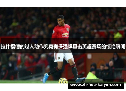 拉什福德的过人动作究竟有多强悍直击英超赛场的惊艳瞬间