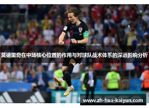 莫德里奇在中场核心位置的作用与对球队战术体系的深远影响分析 莫德里奇在中场核心位置的作用与对球队战术体系的深远影响分析