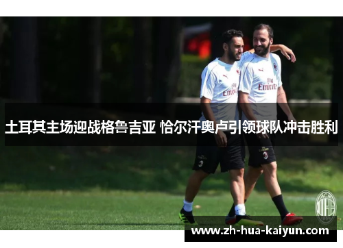 土耳其主场迎战格鲁吉亚 恰尔汗奥卢引领球队冲击胜利 土耳其主场迎战格鲁吉亚 恰尔汗奥卢引领球队冲击胜利