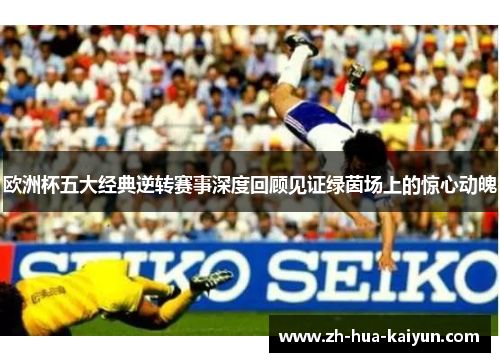 欧洲杯五大经典逆转赛事深度回顾见证绿茵场上的惊心动魄 欧洲杯五大经典逆转赛事深度回顾见证绿茵场上的惊心动魄