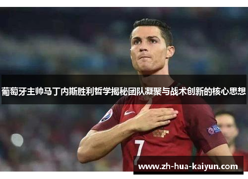 葡萄牙主帅马丁内斯胜利哲学揭秘团队凝聚与战术创新的核心思想 葡萄牙主帅马丁内斯胜利哲学揭秘团队凝聚与战术创新的核心思想