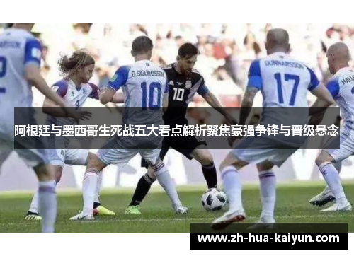 阿根廷与墨西哥生死战五大看点解析聚焦豪强争锋与晋级悬念 阿根廷与墨西哥生死战五大看点解析聚焦豪强争锋与晋级悬念
