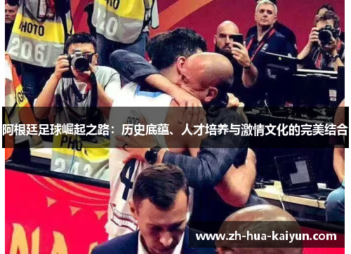 阿根廷足球崛起之路:历史底蕴、人才培养与激情文化的完美结合 阿根廷足球崛起之路:历史底蕴、人才培养与激情文化的完美结合