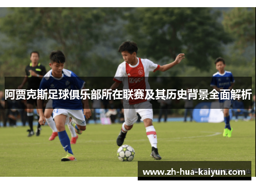 阿贾克斯足球俱乐部所在联赛及其历史背景全面解析 阿贾克斯足球俱乐部所在联赛及其历史背景全面解析