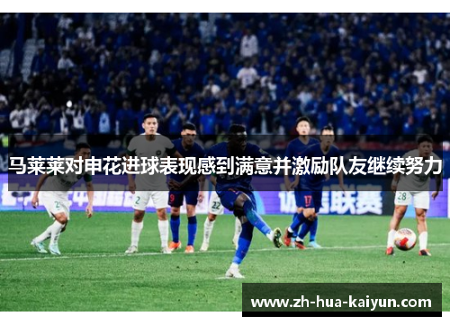 马莱莱对申花进球表现感到满意并激励队友继续努力 马莱莱对申花进球表现感到满意并激励队友继续努力