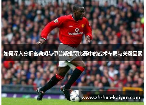 如何深入分析富勒姆与伊普斯维奇比赛中的战术布局与关键因素 如何深入分析富勒姆与伊普斯维奇比赛中的战术布局与关键因素