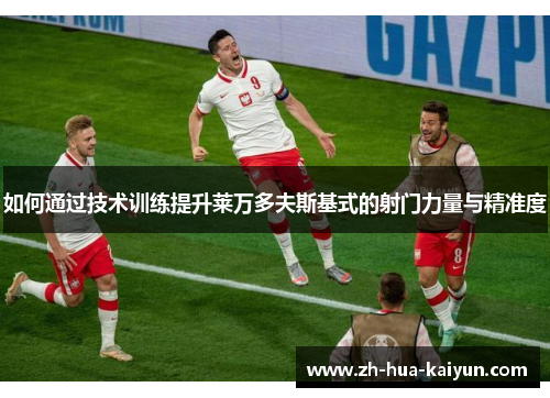 如何通过技术训练提升莱万多夫斯基式的射门力量与精准度 如何通过技术训练提升莱万多夫斯基式的射门力量与精准度