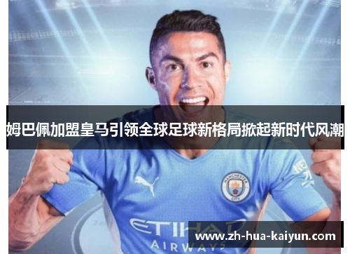 姆巴佩加盟皇马引领全球足球新格局掀起新时代风潮 姆巴佩加盟皇马引领全球足球新格局掀起新时代风潮