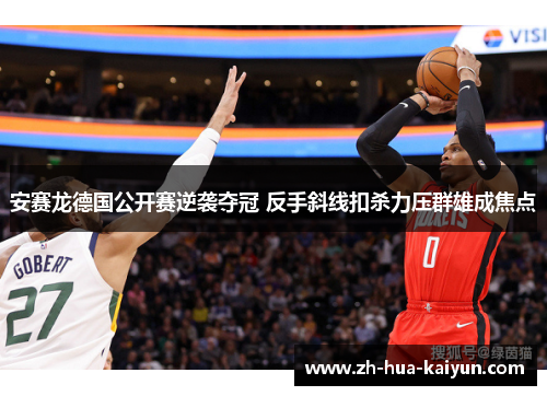 安赛龙德国公开赛逆袭夺冠 反手斜线扣杀力压群雄成焦点 安赛龙德国公开赛逆袭夺冠 反手斜线扣杀力压群雄成焦点