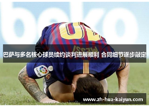 巴萨与多名核心球员续约谈判进展顺利 合同细节逐步敲定 巴萨与多名核心球员续约谈判进展顺利 合同细节逐步敲定