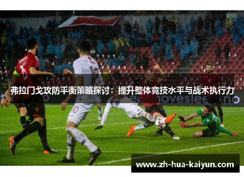 弗拉门戈攻防平衡策略探讨:提升整体竞技水平与战术执行力 弗拉门戈攻防平衡策略探讨:提升整体竞技水平与战术执行力
