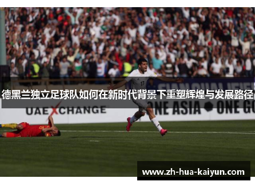 德黑兰独立足球队如何在新时代背景下重塑辉煌与发展路径 德黑兰独立足球队如何在新时代背景下重塑辉煌与发展路径