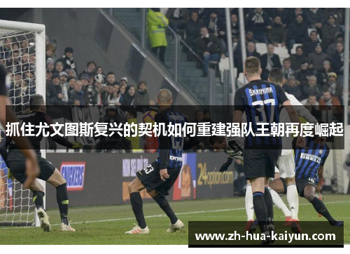 抓住尤文图斯复兴的契机如何重建强队王朝再度崛起 抓住尤文图斯复兴的契机如何重建强队王朝再度崛起