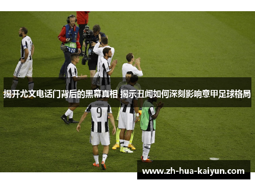 揭开尤文电话门背后的黑幕真相 揭示丑闻如何深刻影响意甲足球格局 揭开尤文电话门背后的黑幕真相 揭示丑闻如何深刻影响意甲足球格局