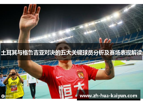 土耳其与格鲁吉亚对决的五大关键球员分析及赛场表现解读 土耳其与格鲁吉亚对决的五大关键球员分析及赛场表现解读