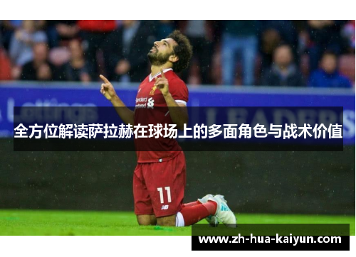 全方位解读萨拉赫在球场上的多面角色与战术价值 全方位解读萨拉赫在球场上的多面角色与战术价值