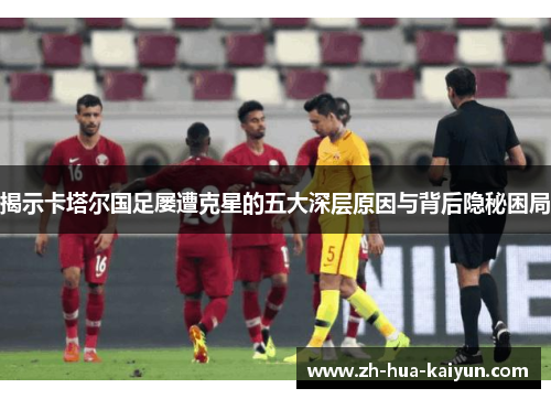 揭示卡塔尔国足屡遭克星的五大深层原因与背后隐秘困局 揭示卡塔尔国足屡遭克星的五大深层原因与背后隐秘困局