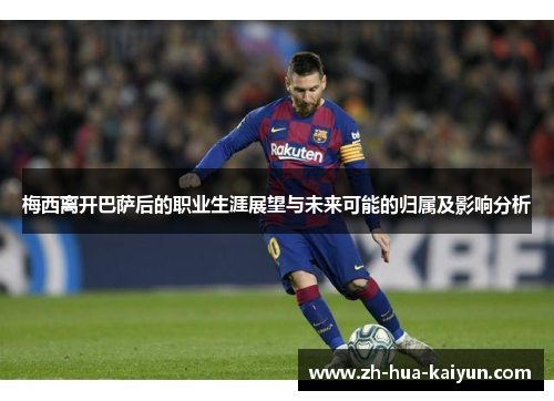 梅西离开巴萨后的职业生涯展望与未来可能的归属及影响分析 梅西离开巴萨后的职业生涯展望与未来可能的归属及影响分析