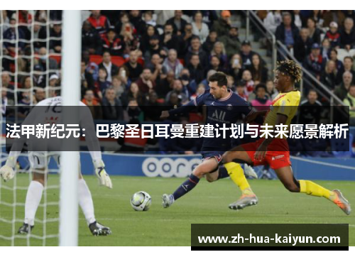 法甲新纪元:巴黎圣日耳曼重建计划与未来愿景解析 法甲新纪元:巴黎圣日耳曼重建计划与未来愿景解析