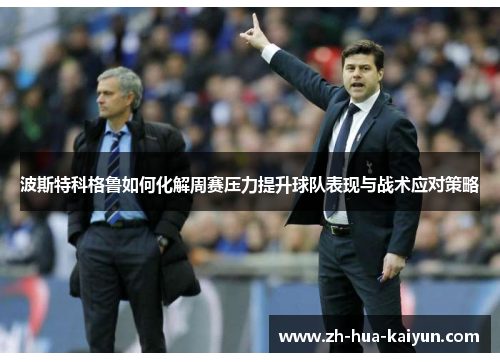 波斯特科格鲁如何化解周赛压力提升球队表现与战术应对策略 波斯特科格鲁如何化解周赛压力提升球队表现与战术应对策略