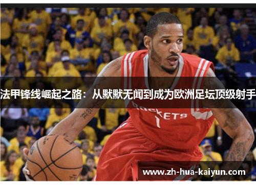 法甲锋线崛起之路:从默默无闻到成为欧洲足坛顶级射手 法甲锋线崛起之路:从默默无闻到成为欧洲足坛顶级射手