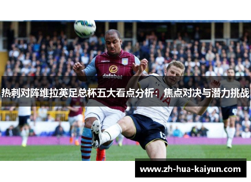 热刺对阵维拉英足总杯五大看点分析:焦点对决与潜力挑战 热刺对阵维拉英足总杯五大看点分析:焦点对决与潜力挑战