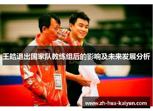 王皓退出国家队教练组后的影响及未来发展分析 王皓退出国家队教练组后的影响及未来发展分析