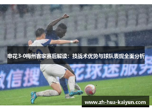 申花3-0梅州客家赛后解读:技战术优势与球队表现全面分析 申花3-0梅州客家赛后解读:技战术优势与球队表现全面分析