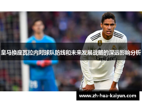 皇马换座瓦拉内对球队防线和未来发展战略的深远影响分析 皇马换座瓦拉内对球队防线和未来发展战略的深远影响分析