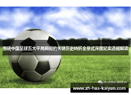围绕中国足球五大平局瞬间的关键历史转折全景式深度纪实透视解读 围绕中国足球五大平局瞬间的关键历史转折全景式深度纪实透视解读