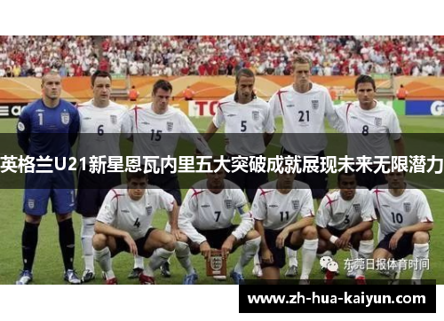 英格兰U21新星恩瓦内里五大突破成就展现未来无限潜力